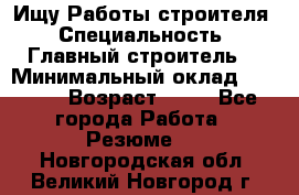 Ищу Работы строителя › Специальность ­ Главный строитель  › Минимальный оклад ­ 5 000 › Возраст ­ 30 - Все города Работа » Резюме   . Новгородская обл.,Великий Новгород г.